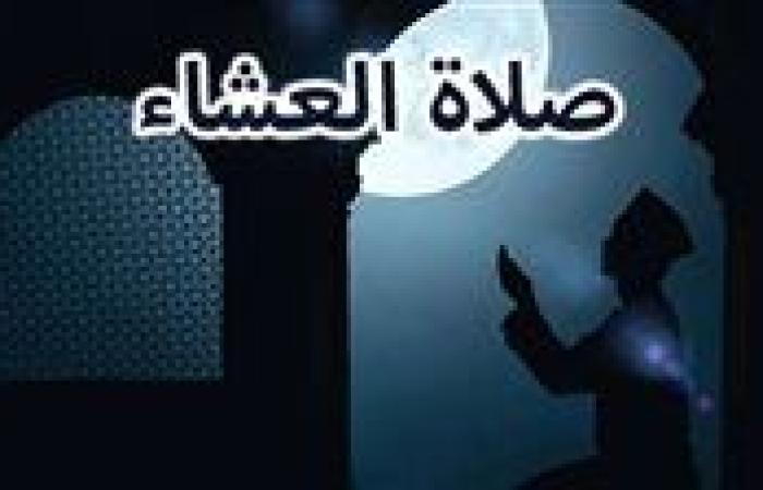 موعد صلاة العشاء غدا الثلاثاء 10-9-2024 في القاهرة والإسكندرية ومحافظات مصر